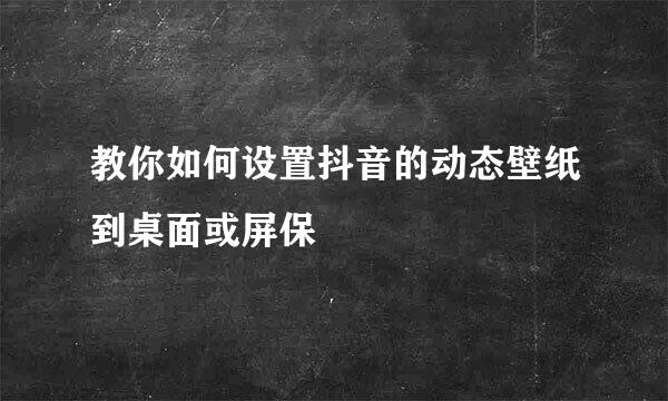 教你如何设置抖音的动态壁纸到桌面或屏保