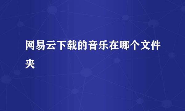 网易云下载的音乐在哪个文件夹