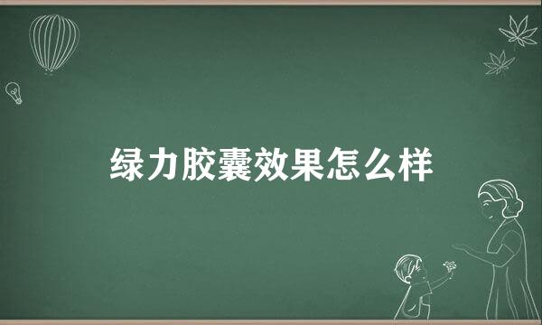 绿力胶囊效果怎么样