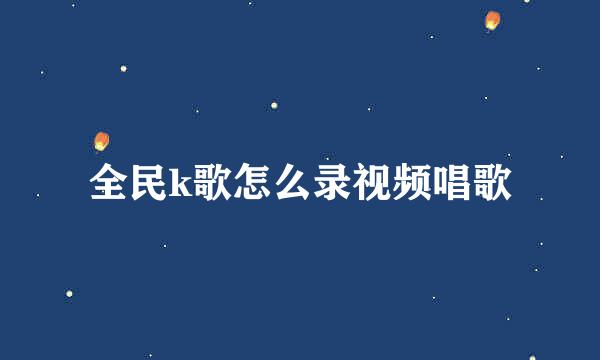 全民k歌怎么录视频唱歌