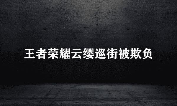 王者荣耀云缨巡街被欺负