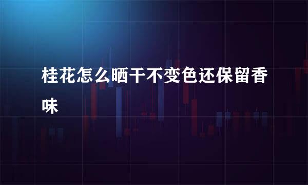 桂花怎么晒干不变色还保留香味