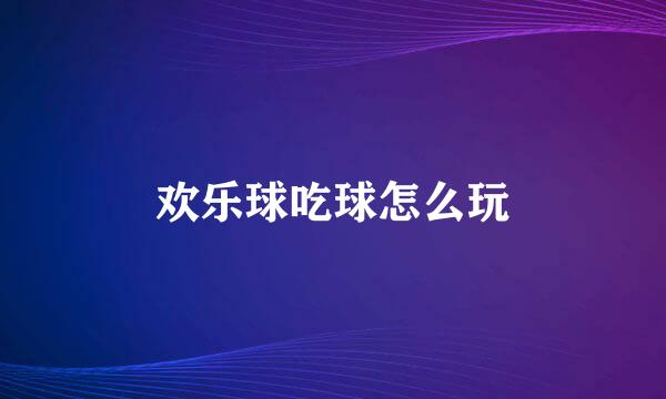 欢乐球吃球怎么玩