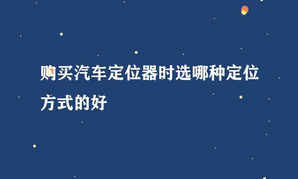 购买汽车定位器时选哪种定位方式的好