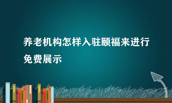 养老机构怎样入驻颐福来进行免费展示