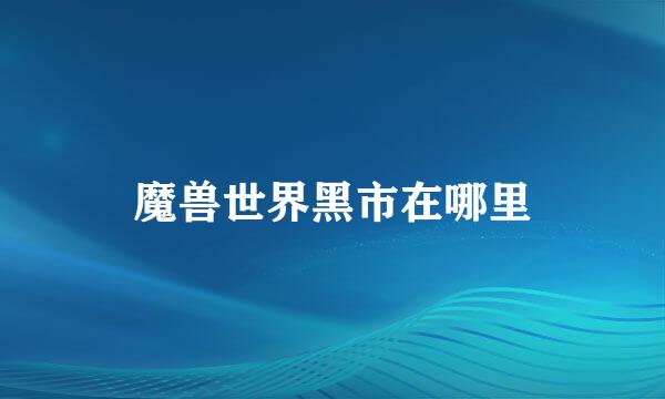 魔兽世界黑市在哪里