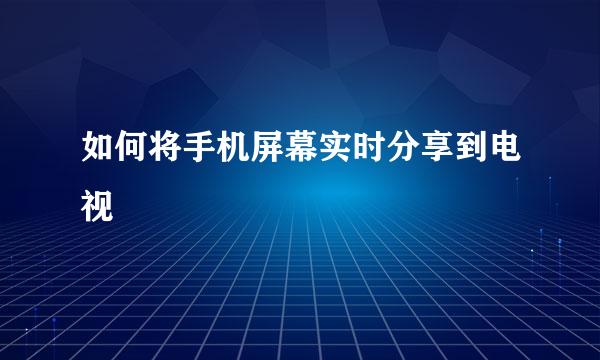 如何将手机屏幕实时分享到电视