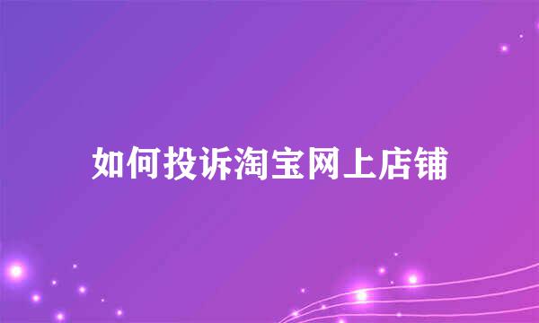 如何投诉淘宝网上店铺