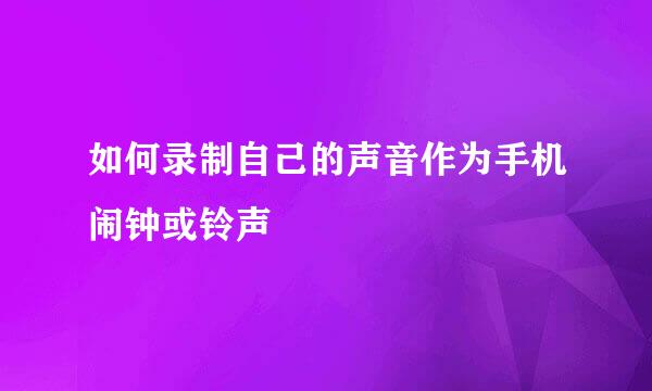 如何录制自己的声音作为手机闹钟或铃声