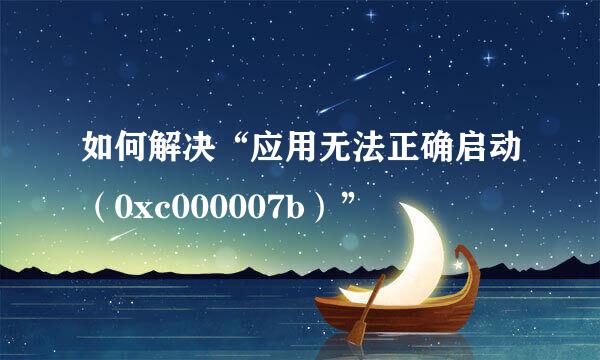 如何解决“应用无法正确启动（0xc000007b）”