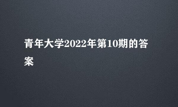 青年大学2022年第10期的答案