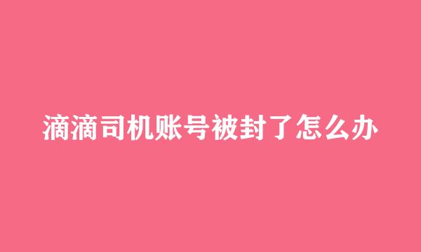 滴滴司机账号被封了怎么办