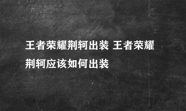王者荣耀荆轲出装 王者荣耀荆轲应该如何出装