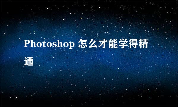 Photoshop 怎么才能学得精通