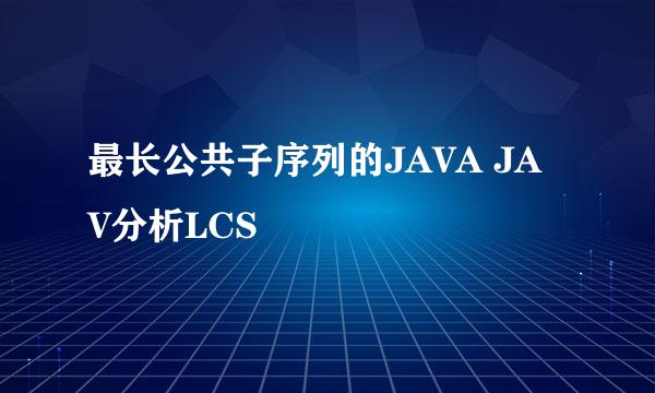 最长公共子序列的JAVA JAV分析LCS