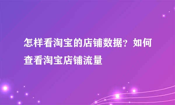 怎样看淘宝的店铺数据？如何查看淘宝店铺流量