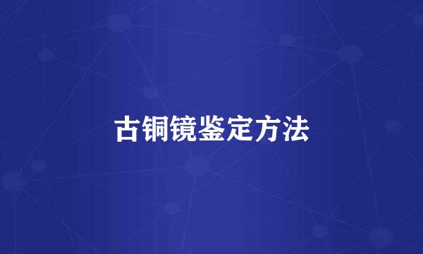 古铜镜鉴定方法