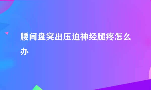 腰间盘突出压迫神经腿疼怎么办