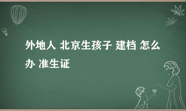 外地人 北京生孩子 建档 怎么办 准生证