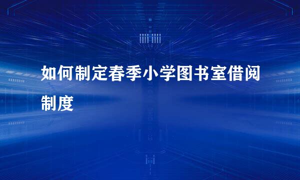 如何制定春季小学图书室借阅制度