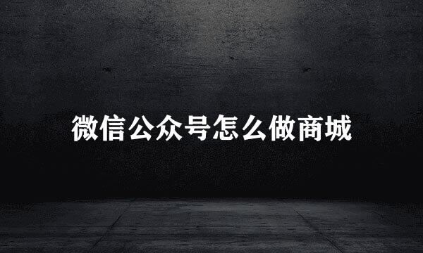 微信公众号怎么做商城