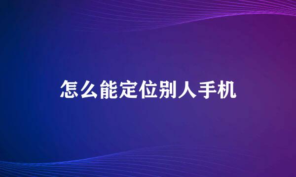 怎么能定位别人手机