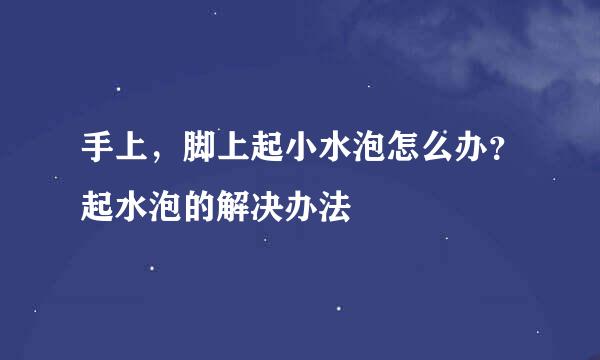 手上，脚上起小水泡怎么办？起水泡的解决办法