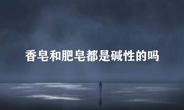 香皂和肥皂都是碱性的吗