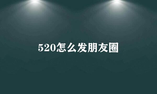 520怎么发朋友圈