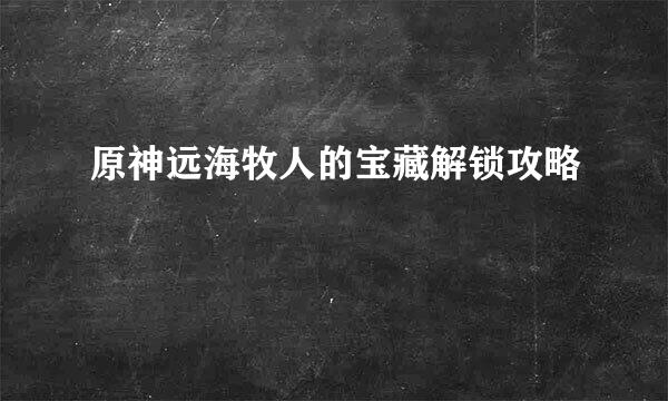 原神远海牧人的宝藏解锁攻略
