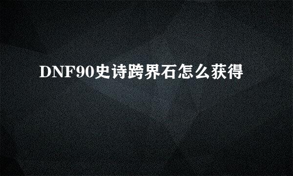 DNF90史诗跨界石怎么获得