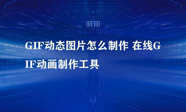 GIF动态图片怎么制作 在线GIF动画制作工具