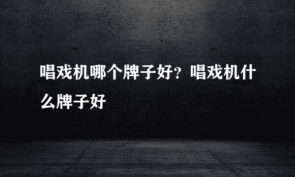 唱戏机哪个牌子好？唱戏机什么牌子好