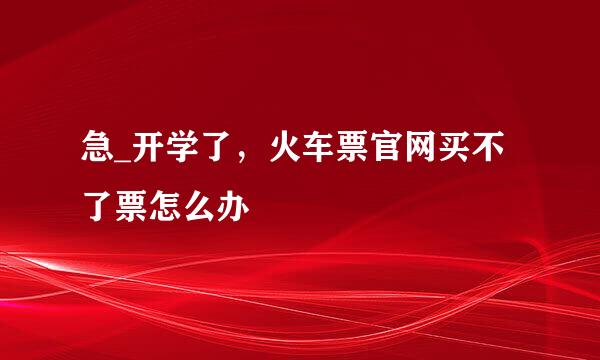 急_开学了,火车票官网买不了票怎么办