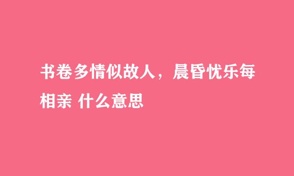 书卷多情似故人，晨昏忧乐每相亲 什么意思