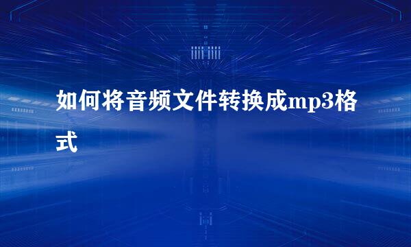 如何将音频文件转换成mp3格式