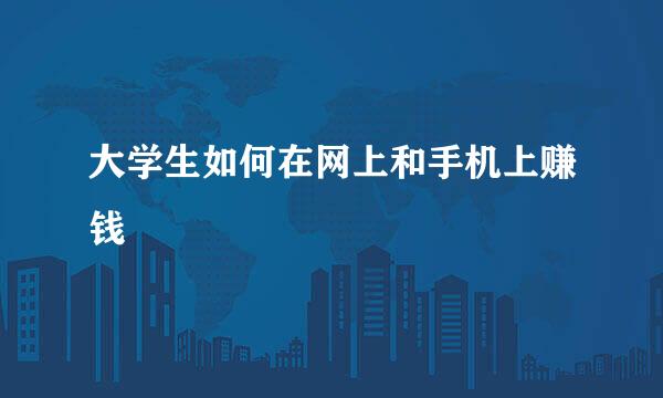 大学生如何在网上和手机上赚钱