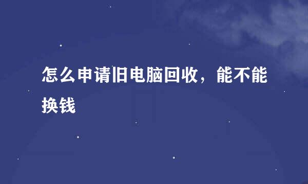 怎么申请旧电脑回收，能不能换钱