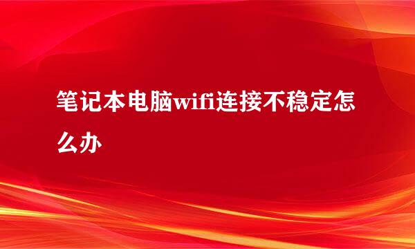 笔记本电脑wifi连接不稳定怎么办