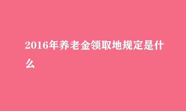 2016年养老金领取地规定是什么