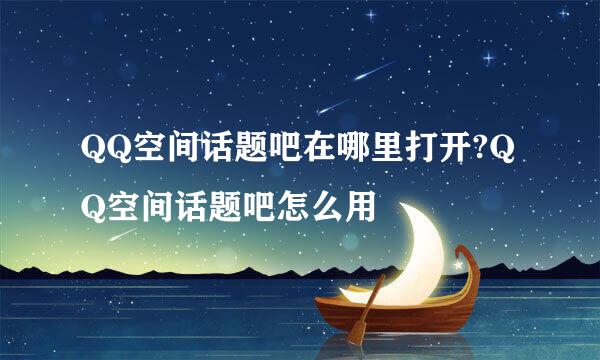 QQ空间话题吧在哪里打开?QQ空间话题吧怎么用