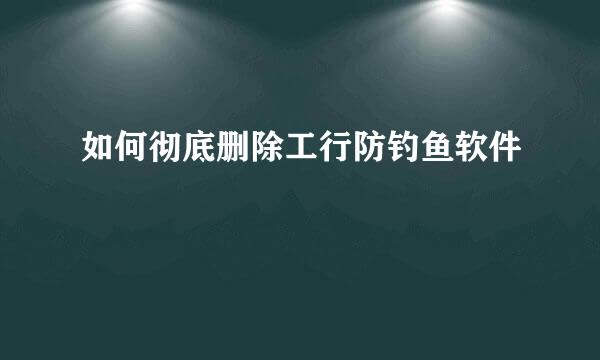如何彻底删除工行防钓鱼软件