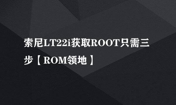 索尼LT22i获取ROOT只需三步【ROM领地】