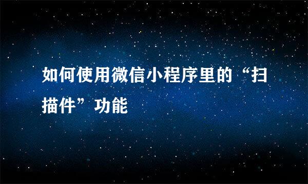 如何使用微信小程序里的“扫描件”功能