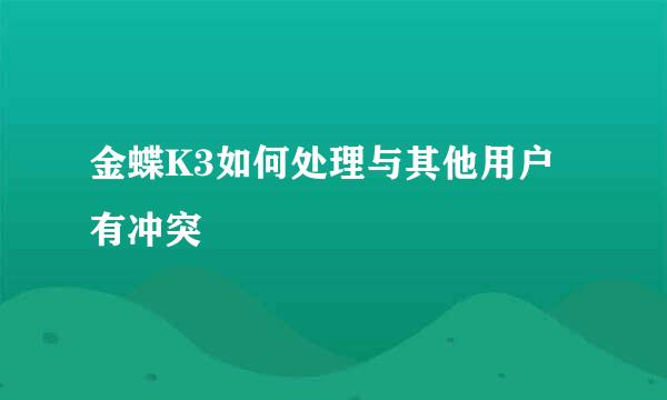 金蝶K3如何处理与其他用户有冲突