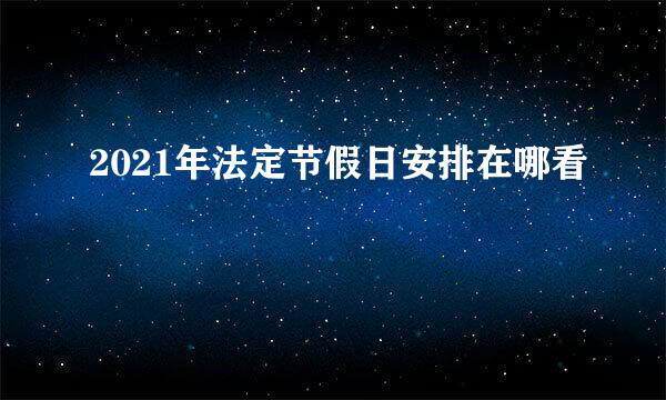 2021年法定节假日安排在哪看