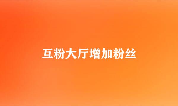 互粉大厅增加粉丝