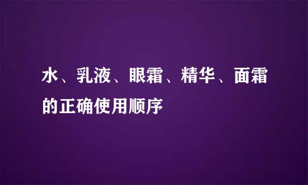 水、乳液、眼霜、精华、面霜的正确使用顺序