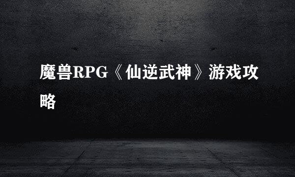 魔兽RPG《仙逆武神》游戏攻略