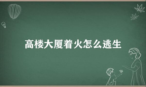高楼大厦着火怎么逃生